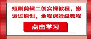短剧剪辑二创实操教程，搬运过原创，全程保姆级教程-琴书聊项目