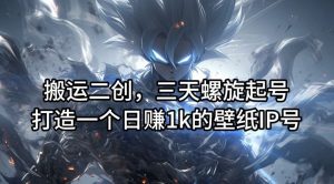 搬运二创，三天螺旋起号，打造一个日赚1k的壁纸IP号【揭秘】-琴书聊项目