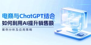 （12479期）电商与ChatGPT结合：如何利用AI提升销售额，案例分析及应用策略-琴书聊项目