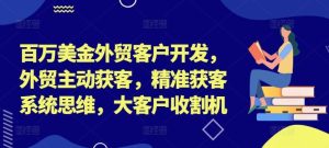 百万美金外贸客户开发,外贸主动获客,精准获客系统思维,大客户收割机-琴书聊项目