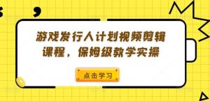 游戏发行人计划视频剪辑课程，保姆级教学实操-琴书聊项目