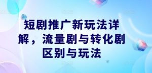 短剧推广新玩法详解，流量剧与转化剧区别与玩法-琴书聊项目