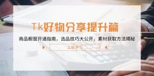 Tk好物分享提升篇：商品橱窗开通指南，选品技巧大公开，素材获取方法揭秘-琴书聊项目