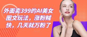 外面卖399的AI美女图文玩法,涨粉贼快,几天就万粉了-琴书聊项目