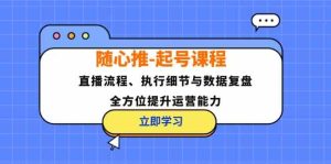 随心推起号课程：直播流程、执行细节与数据复盘，全方位提升运营能力-琴书聊项目