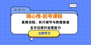 （12801期）随心推-起号课程：直播流程、执行细节与数据复盘，全方位提升运营能力-琴书聊项目
