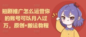 短剧推广怎么运营你的账号可以月入过万，原创+搬运教程-琴书聊项目