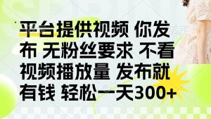 发布平台提供视频就有钱 无粉丝要求 不看视频播放量 发布就有钱 一天300+-琴书聊项目