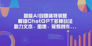 智能AI自媒体特训营，解锁ChatGPT多种玩法，助力文本、图像、视频创作…-琴书聊项目