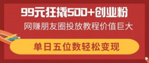 99元狂撬500+创业粉，网赚朋友圈投放教程价值巨大，单日五位数轻松变现-琴书聊项目