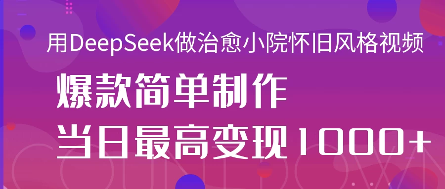 用DeepSeek做治愈小院怀旧风格视频，爆款轻松制作，当日最高变现1000+-琴书聊项目