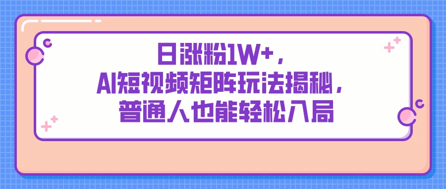 日涨粉1W+，AI短视频矩阵玩法揭秘，普通人也能轻松入局-琴书聊项目