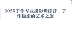 2025手作专业摄影训练营，手作摄影的艺术之旅-琴书聊项目