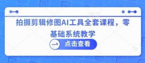 拍摄剪辑修图AI工具全套课程，零基础系统教学-琴书聊项目