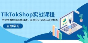 TikTokShop实战课程，手把手教你低成本启动，东南亚无货源玩法全解析-琴书聊项目