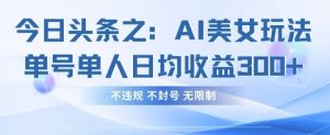 今日头条之AI美女玩法单号单人日均收益3张+，不违规 不封号 无限制-琴书聊项目