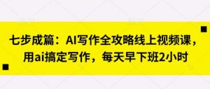 七步成篇:AI写作全攻略线上视频课,用ai搞定写作,每天早下班2小时-琴书聊项目