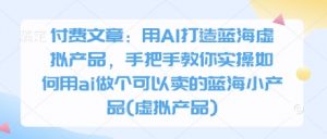 付费文章：用AI打造蓝海虚拟产品，手把手教你实操如何用ai做个可以卖的蓝海小产品(虚拟产品)-琴书聊项目