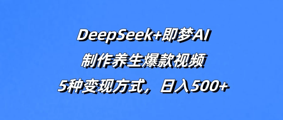DeepSeek+即梦AI，制作养生爆款视频，5种变现方式，日入500+-琴书聊项目