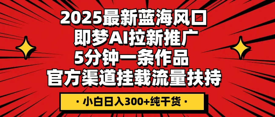 2025最新蓝海风口，即梦AI拉新推广，5分钟一条作品，官方渠道挂载；流量扶持，小白日入300+纯干货-琴书聊项目