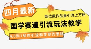 4月最新，国学赛道引流玩法教学，两位数作品量引流上万粉，从0到1给你引流和变现的思路-琴书聊项目