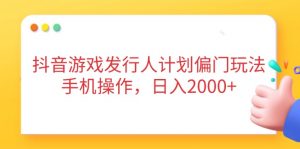 抖音游戏发行人计划偏门玩法，手机操作，日入2000+-琴书聊项目
