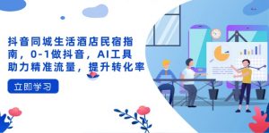 抖音同城生活酒店民宿指南，0-1做抖音，AI工具助力精准流量，提升转化率-琴书聊项目