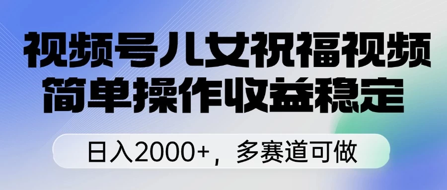 视频号儿女祝福视频，简单操作收益稳定，日入2000+，多赛道可做-琴书聊项目