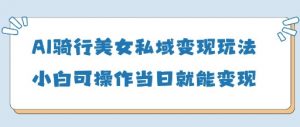 AI骑行美女私域变现玩法小白可操作当日变现5张-琴书聊项目