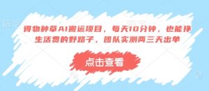 得物种草AI搬运项目，每天10分钟，也能挣生活费的野路子，团队实测两三天出单-琴书聊项目