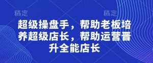 超级操盘手，​帮助老板培养超级店长，帮助运营晋升全能店长-琴书聊项目