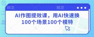 AI作图提效课，用AI快速换100个场景100个模特-琴书聊项目