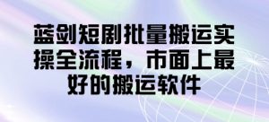 蓝剑短剧批量搬运实操全流程，市面上最好的搬运软件-琴书聊项目