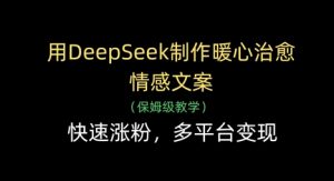 用DeepSeek制作暖心治愈情感文案，快速涨粉，多平台变现-琴书聊项目