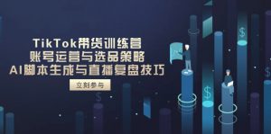 TikTok带货训练营,账号运营与选品策略,AI脚本生成与直播复盘技巧-琴书聊项目