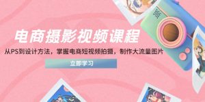 电商摄影视频课程，从PS到设计方法，掌握电商短视频拍摄，制作大流量图片-琴书聊项目