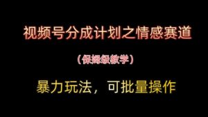 视频号分成计划之情感赛道暴力玩法，可批量操作，保姆级教学-琴书聊项目