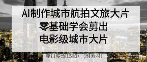 AI制作城市航拍文旅大片，零基础学会剪出电影级城市大片，单日变现多张-琴书聊项目