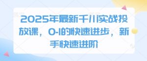 2025年最新千川实战投放课，0-1的快速进步，新手快速进阶-琴书聊项目
