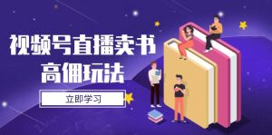 视频号直播卖书高佣玩法，底层逻辑解析，实操技巧全攻略-琴书聊项目