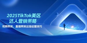 2025TikTok美区达人营销策略，视频带货，直播带货，出海运营技巧-琴书聊项目