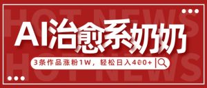 AI治愈系老奶奶情感赛道，3条作品涨粉1W+，小白轻松日入4张+-琴书聊项目