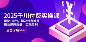 2025千川付费实操课，理论+实战，解决付费难题，精准把握流量，实现盈利-琴书聊项目