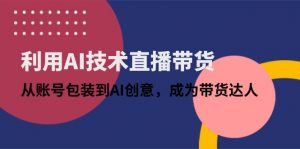 利用AI技术直播带货:从账号包装到AI创意,成为带货达人-琴书聊项目