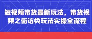 短视频带货最新玩法，带货视频之街访类玩法实操全流程-琴书聊项目