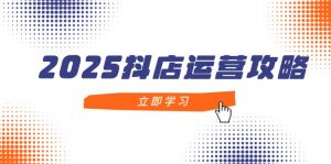 2025抖店运营攻略，掌握抖店技巧，打造月销百万，新手入门到精通-琴书聊项目