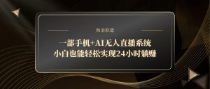 一部手机+AI无人直播系统，小白也能轻松实现24小时躺赚-琴书聊项目