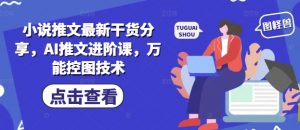 小说推文最新干货分享，AI推文进阶课，万能控图技术-琴书聊项目