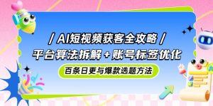 AI短视频获客全攻略：平台算法拆解+账号标签优化，百条日更与爆款选题方法-琴书聊项目