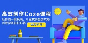 高效创作Coze课程，证件照一键换装，儿童故事旅游攻略，创意视频轻松玩转-琴书聊项目